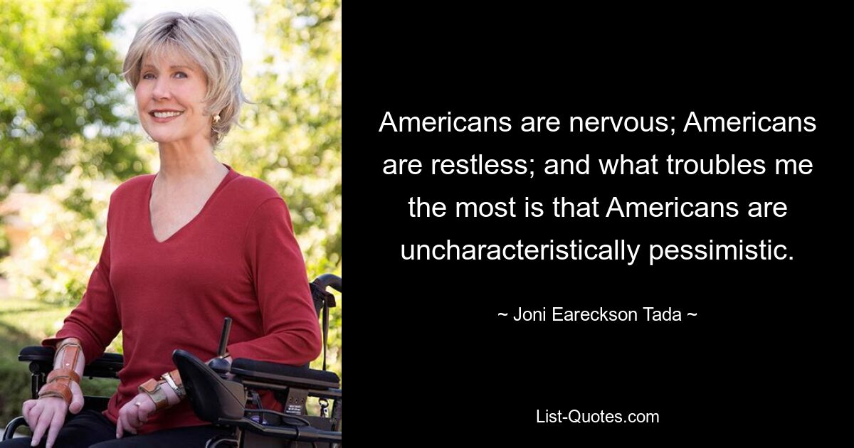 Americans are nervous; Americans are restless; and what troubles me the most is that Americans are uncharacteristically pessimistic. — © Joni Eareckson Tada