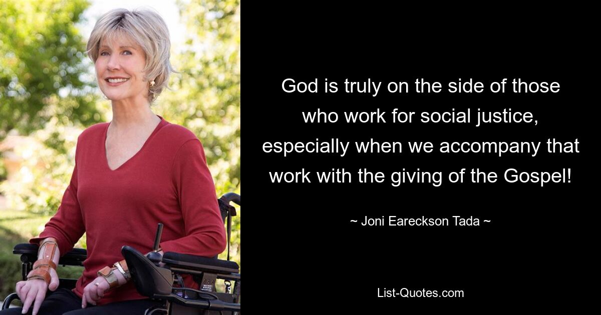 God is truly on the side of those who work for social justice, especially when we accompany that work with the giving of the Gospel! — © Joni Eareckson Tada