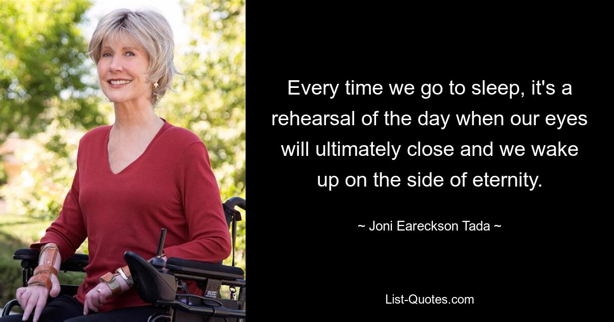 Every time we go to sleep, it's a rehearsal of the day when our eyes will ultimately close and we wake up on the side of eternity. — © Joni Eareckson Tada