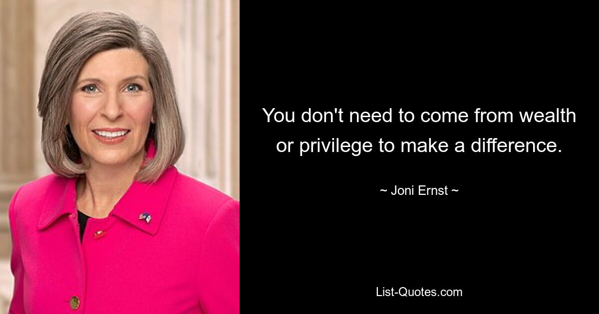 You don't need to come from wealth or privilege to make a difference. — © Joni Ernst