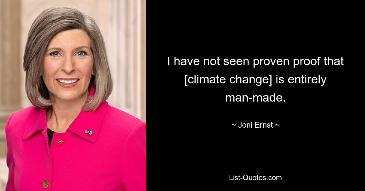 I have not seen proven proof that [climate change] is entirely man-made. — © Joni Ernst