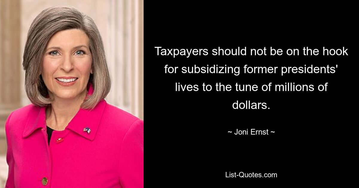 Taxpayers should not be on the hook for subsidizing former presidents' lives to the tune of millions of dollars. — © Joni Ernst