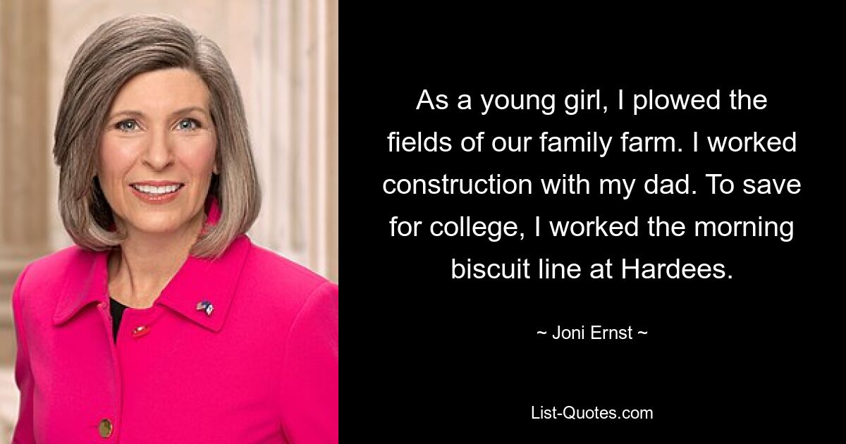 As a young girl, I plowed the fields of our family farm. I worked construction with my dad. To save for college, I worked the morning biscuit line at Hardees. — © Joni Ernst