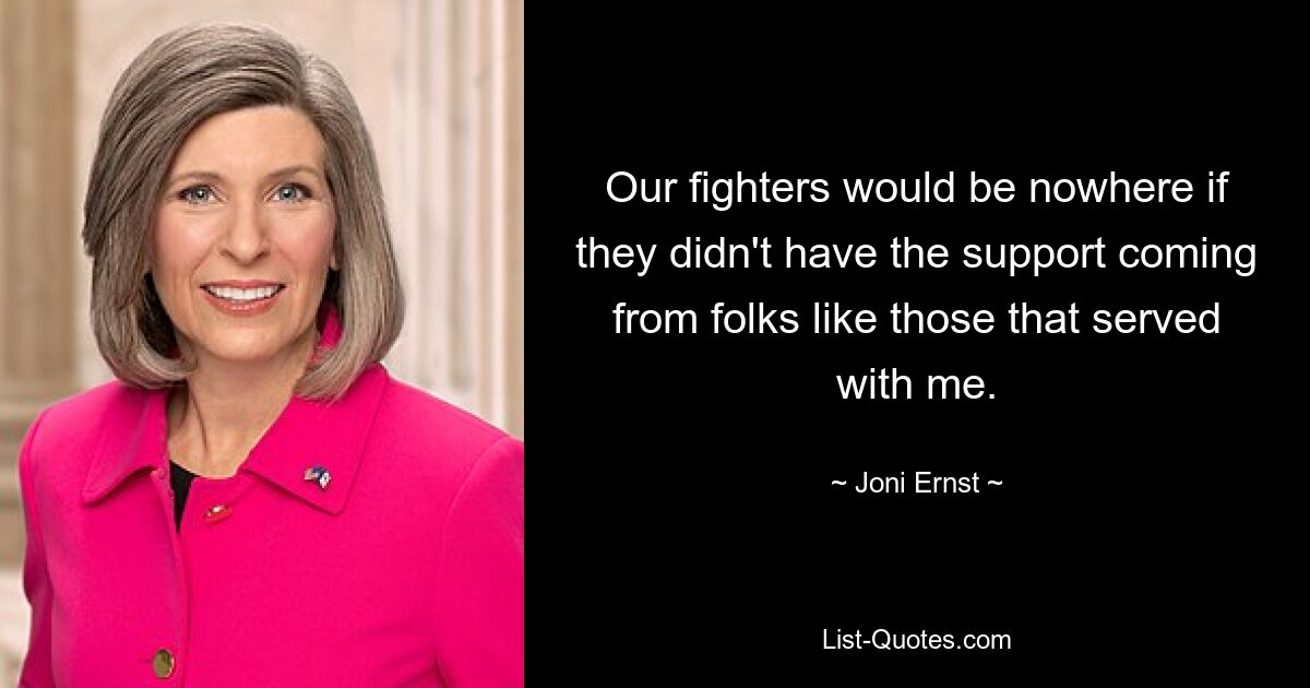 Our fighters would be nowhere if they didn't have the support coming from folks like those that served with me. — © Joni Ernst