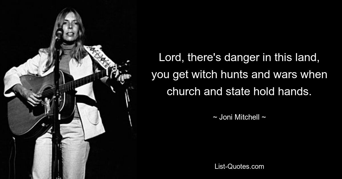 Lord, there's danger in this land, you get witch hunts and wars when church and state hold hands. — © Joni Mitchell