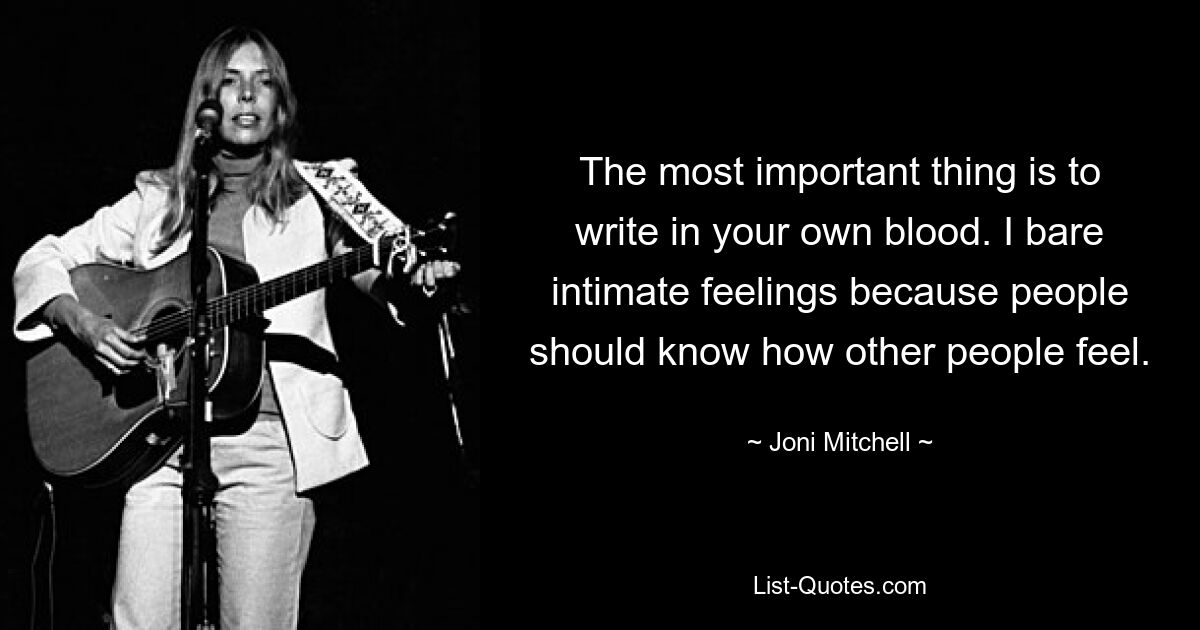 The most important thing is to write in your own blood. I bare intimate feelings because people should know how other people feel. — © Joni Mitchell