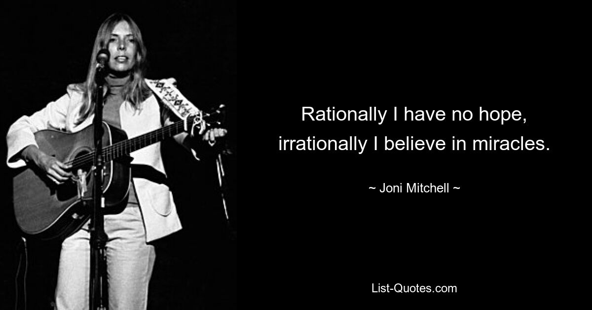 Rationally I have no hope, irrationally I believe in miracles. — © Joni Mitchell