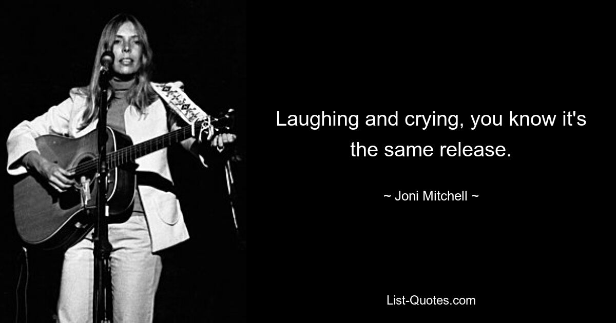 Laughing and crying, you know it's the same release. — © Joni Mitchell