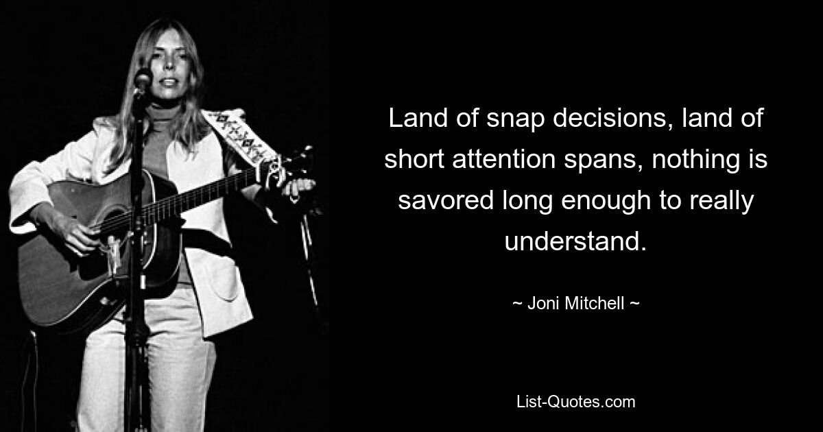 Land of snap decisions, land of short attention spans, nothing is savored long enough to really understand. — © Joni Mitchell