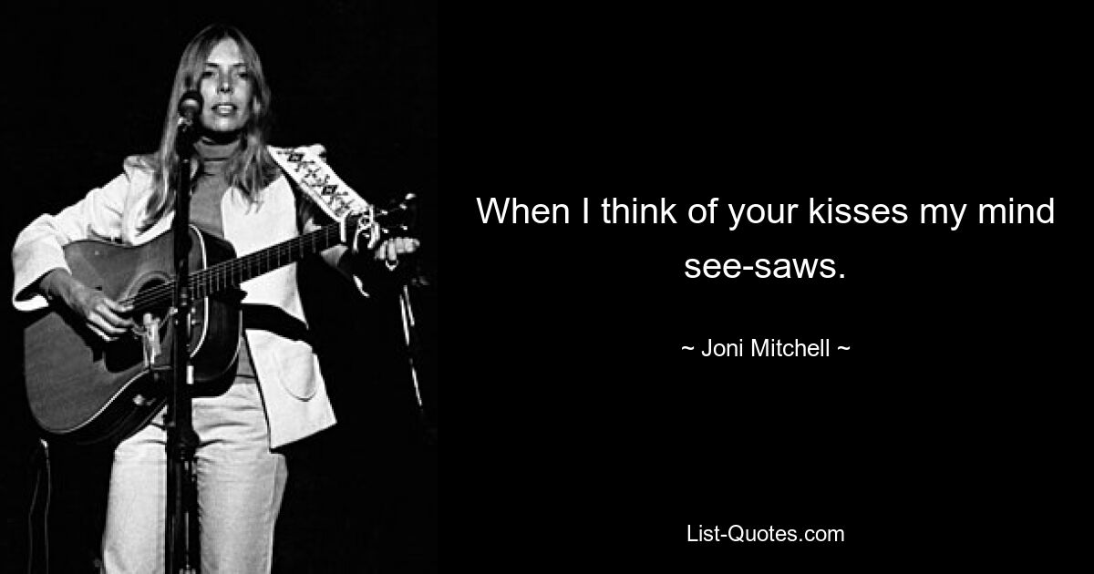 When I think of your kisses my mind see-saws. — © Joni Mitchell