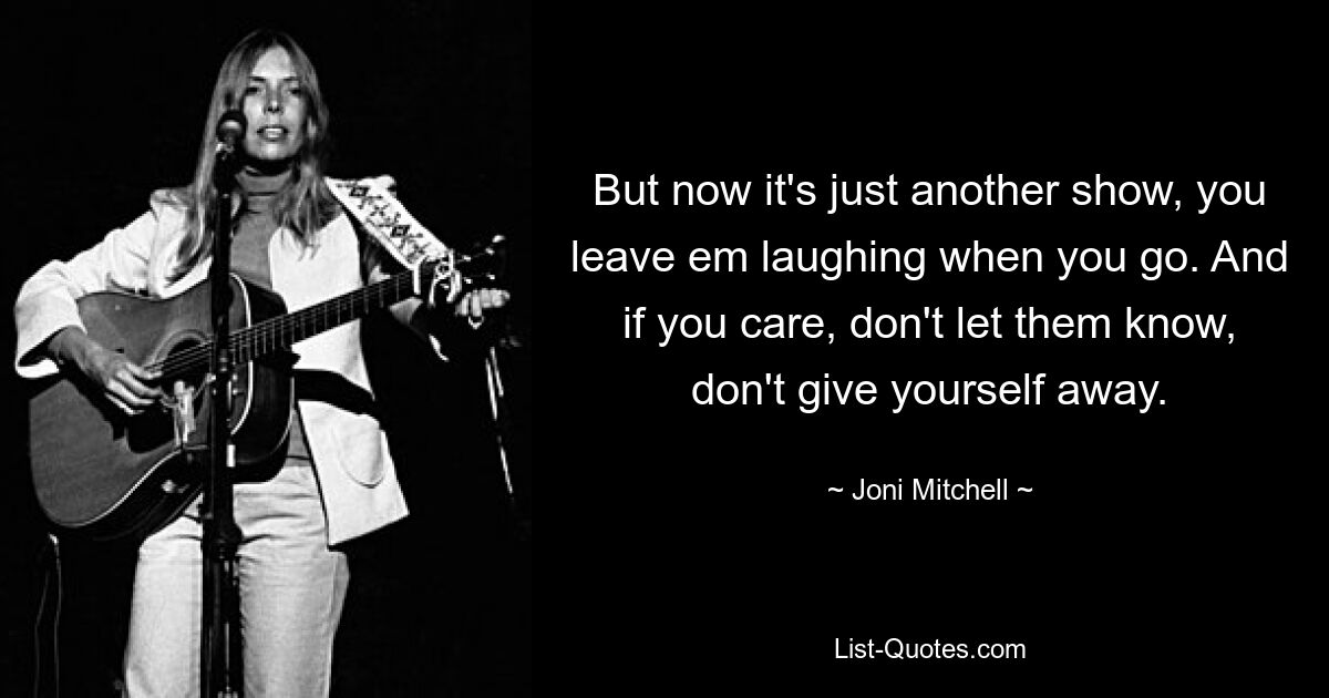 But now it's just another show, you leave em laughing when you go. And if you care, don't let them know, don't give yourself away. — © Joni Mitchell