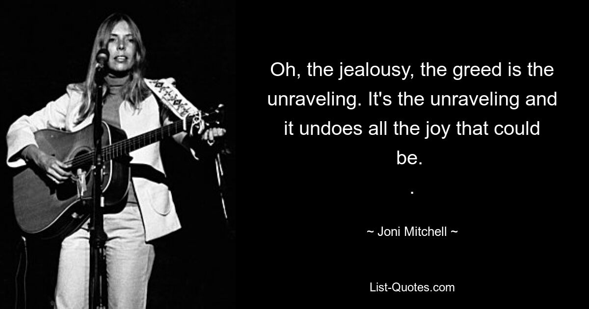 Oh, the jealousy, the greed is the unraveling. It's the unraveling and it undoes all the joy that could be. 
. — © Joni Mitchell