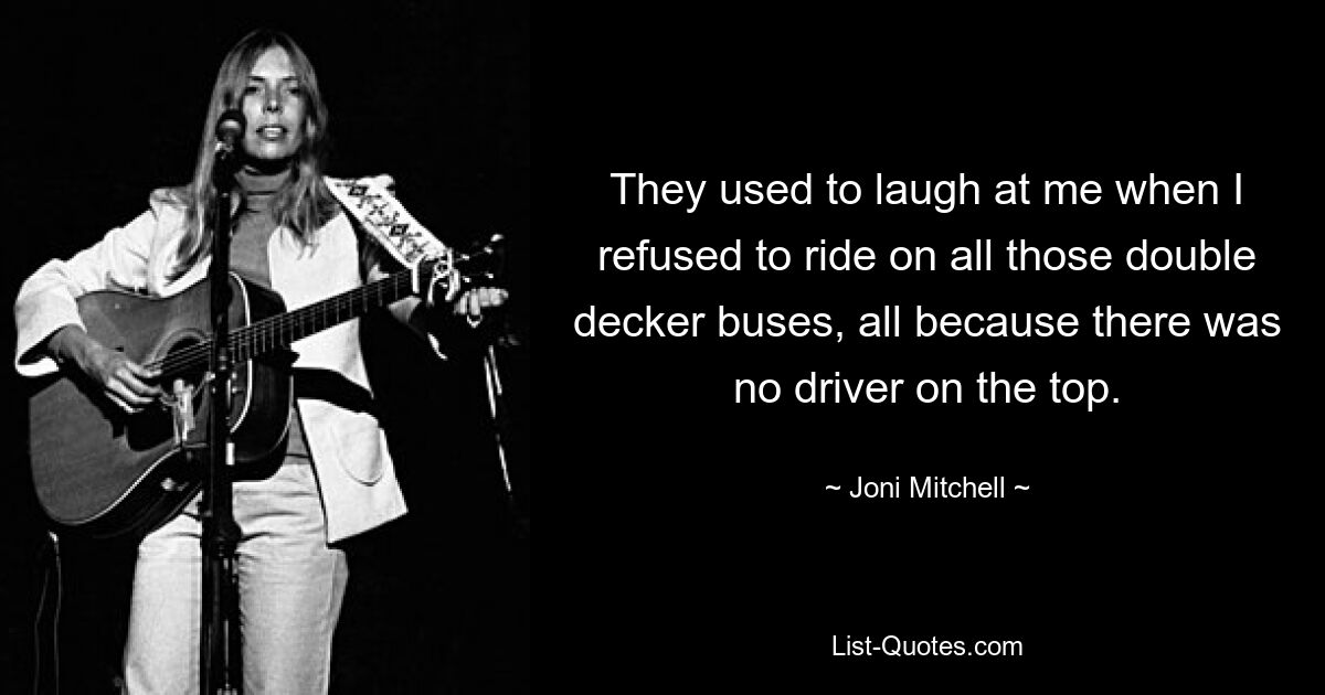 They used to laugh at me when I refused to ride on all those double decker buses, all because there was no driver on the top. — © Joni Mitchell