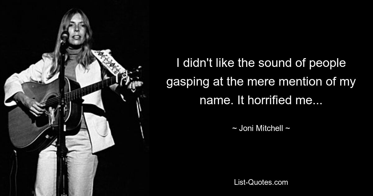 I didn't like the sound of people gasping at the mere mention of my name. It horrified me... — © Joni Mitchell