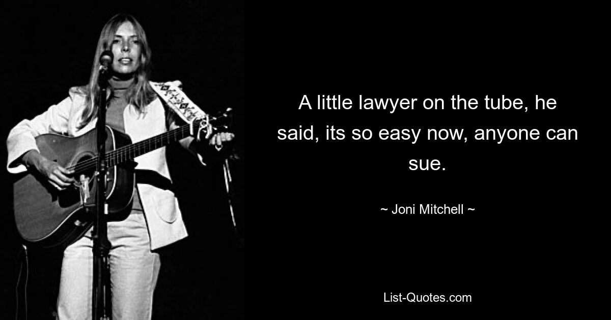 A little lawyer on the tube, he said, its so easy now, anyone can sue. — © Joni Mitchell