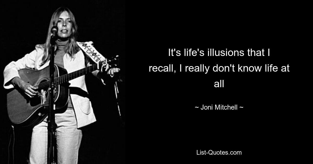 It's life's illusions that I recall, I really don't know life at all — © Joni Mitchell