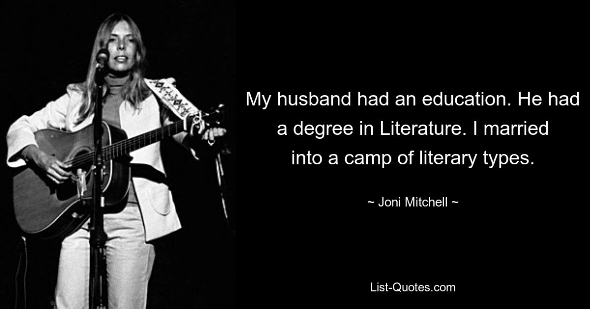 My husband had an education. He had a degree in Literature. I married into a camp of literary types. — © Joni Mitchell