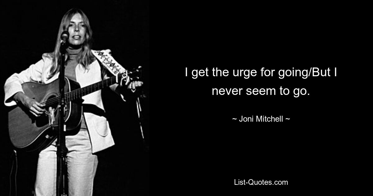 I get the urge for going/But I never seem to go. — © Joni Mitchell