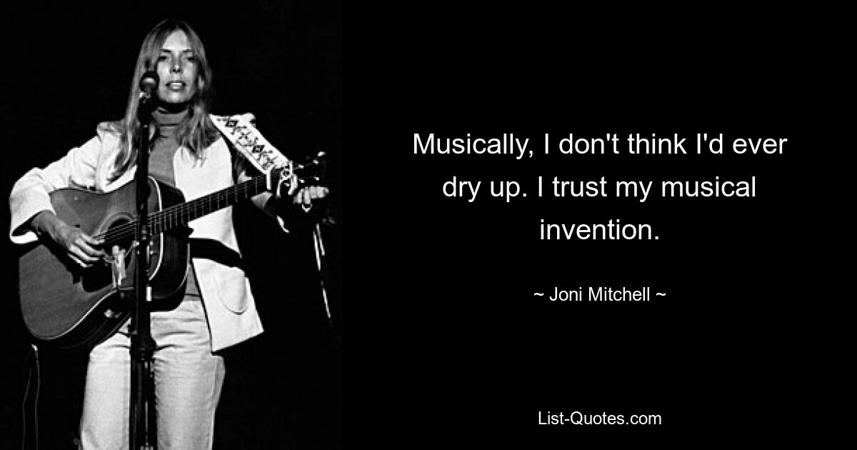 Musically, I don't think I'd ever dry up. I trust my musical invention. — © Joni Mitchell