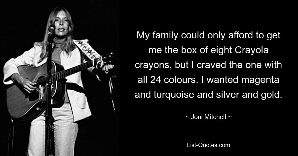 Meine Familie konnte es sich nur leisten, mir die Schachtel mit acht Crayola-Buntstiften zu besorgen, aber ich sehnte mich nach der mit allen 24 Farben. Ich wollte Magenta und Türkis sowie Silber und Gold. — © Joni Mitchell 