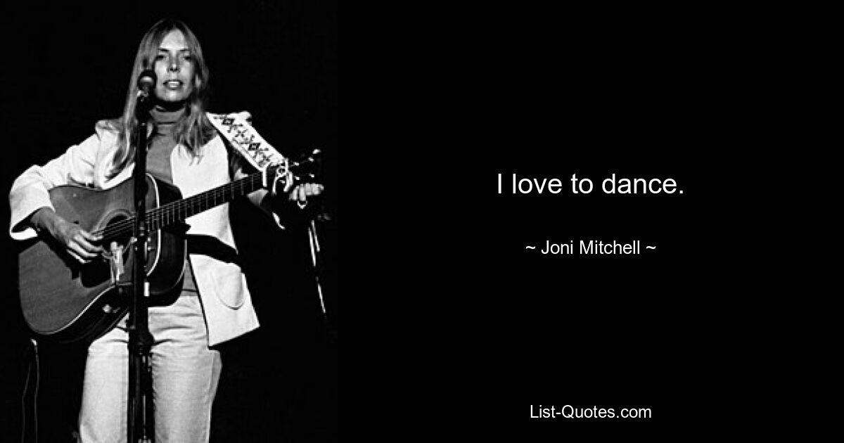 I love to dance. — © Joni Mitchell