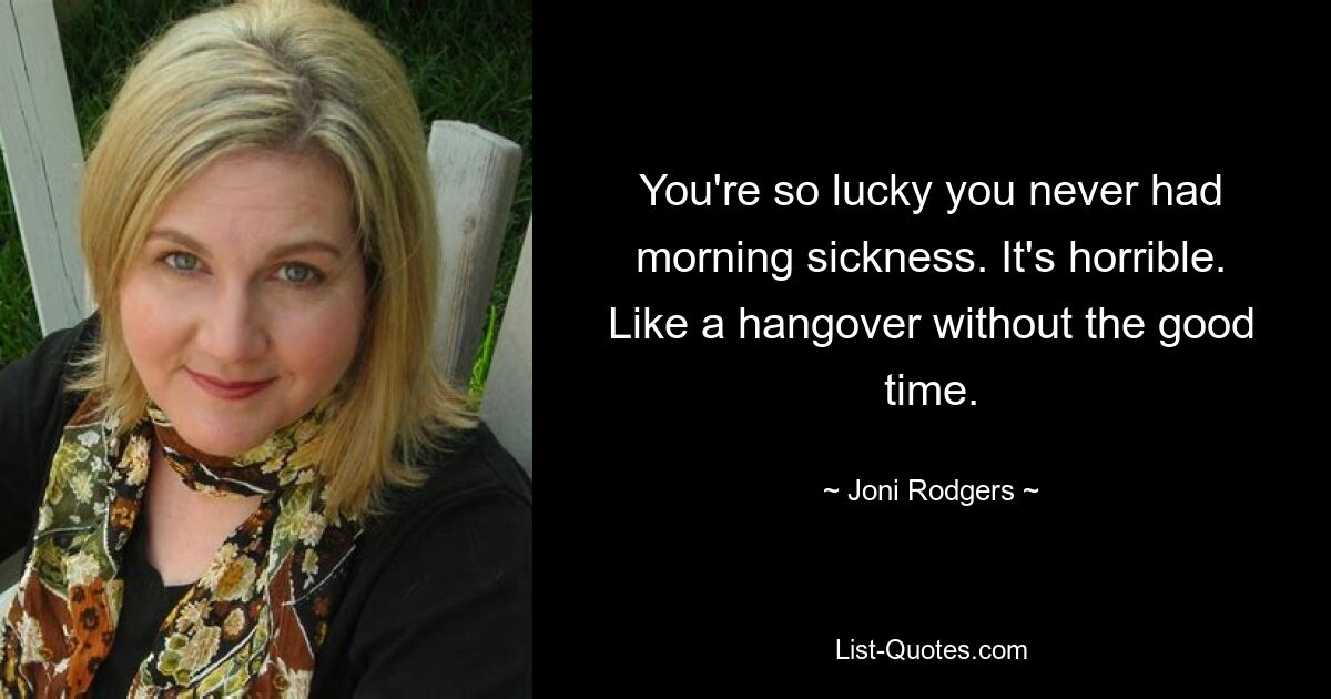 You're so lucky you never had morning sickness. It's horrible. Like a hangover without the good time. — © Joni Rodgers