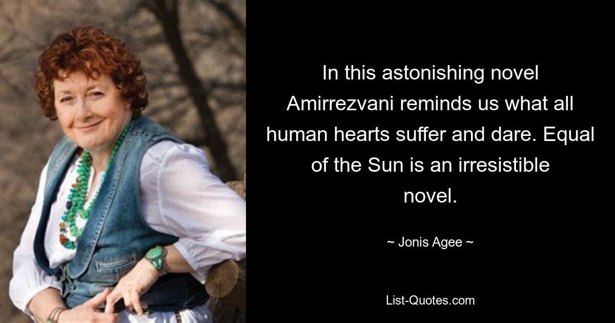 In this astonishing novel Amirrezvani reminds us what all human hearts suffer and dare. Equal of the Sun is an irresistible novel. — © Jonis Agee