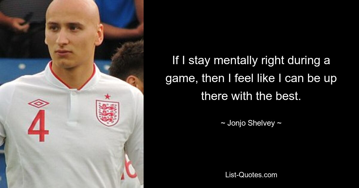 If I stay mentally right during a game, then I feel like I can be up there with the best. — © Jonjo Shelvey