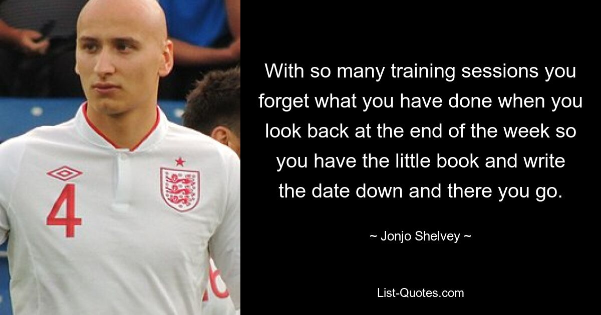 With so many training sessions you forget what you have done when you look back at the end of the week so you have the little book and write the date down and there you go. — © Jonjo Shelvey