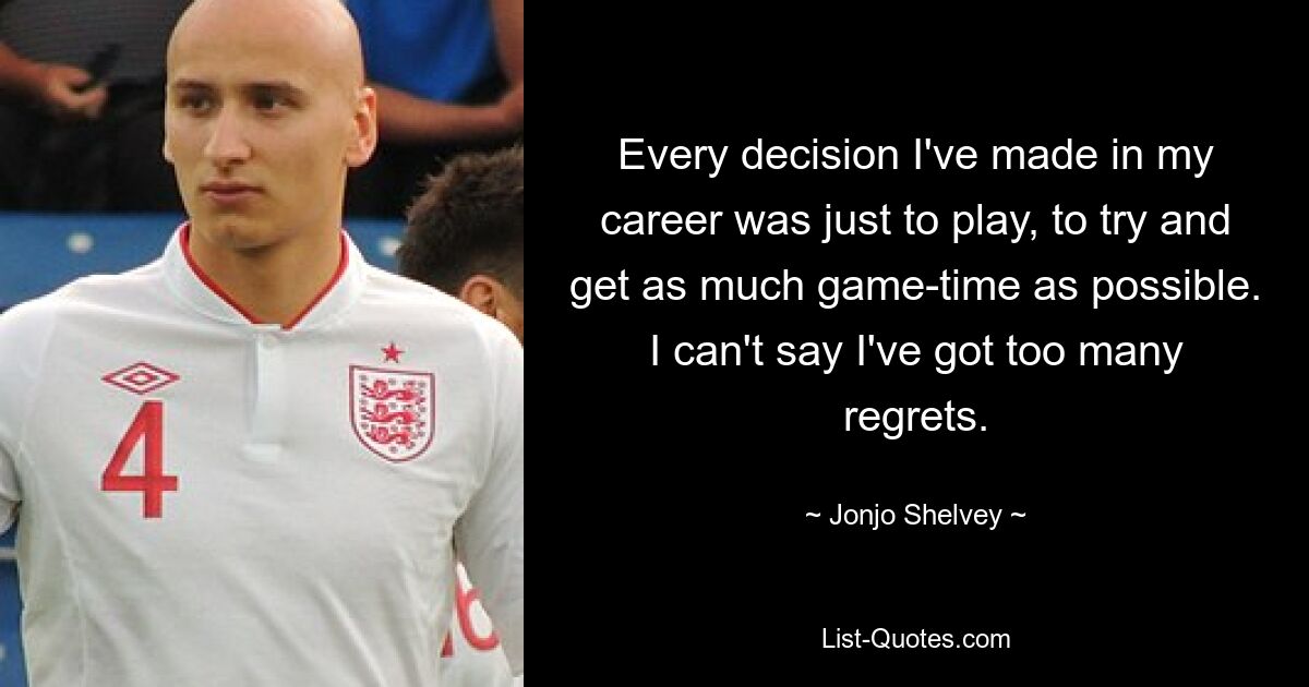 Every decision I've made in my career was just to play, to try and get as much game-time as possible. I can't say I've got too many regrets. — © Jonjo Shelvey