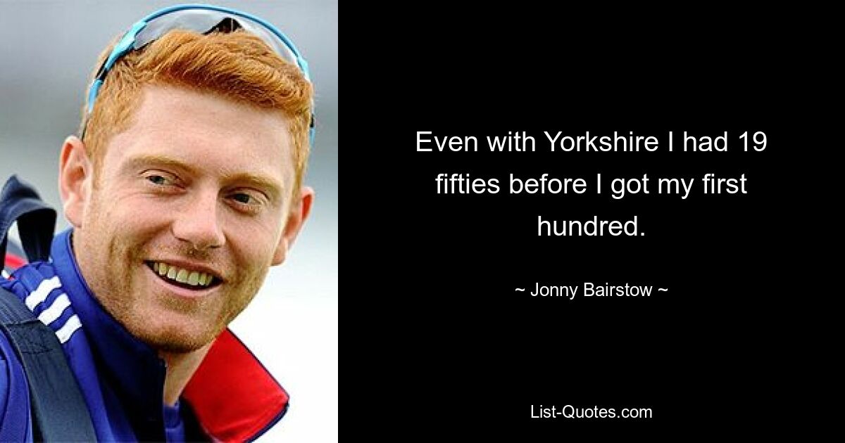 Even with Yorkshire I had 19 fifties before I got my first hundred. — © Jonny Bairstow