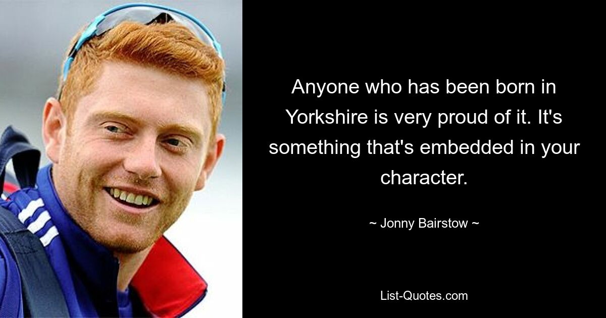 Jeder, der in Yorkshire geboren wurde, ist sehr stolz darauf. Es ist etwas, das in Ihrem Charakter verankert ist. — © Jonny Bairstow