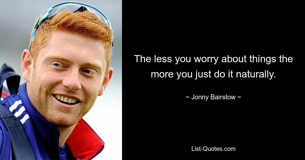 The less you worry about things the more you just do it naturally. — © Jonny Bairstow