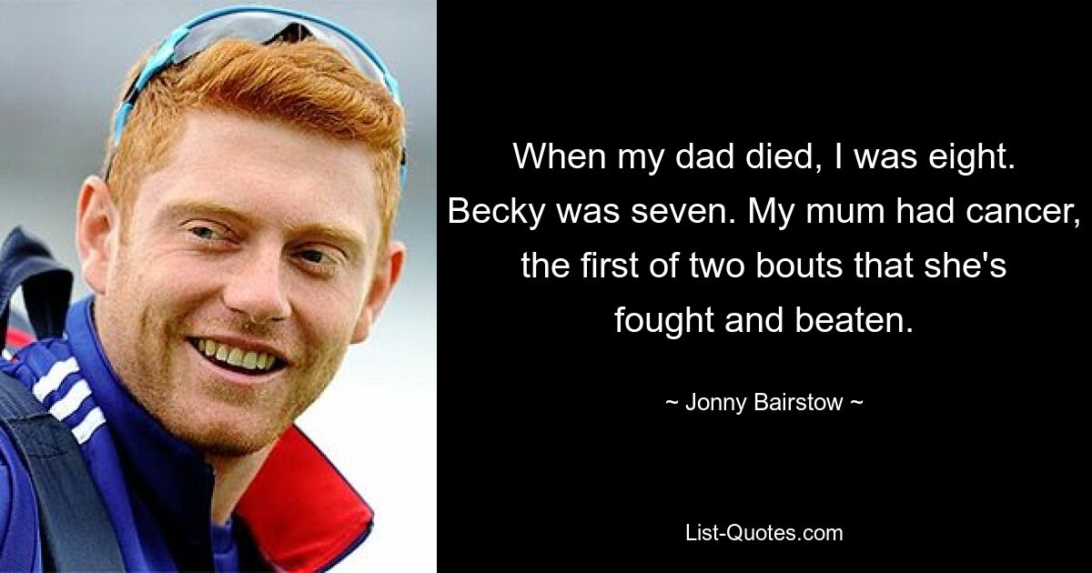 When my dad died, I was eight. Becky was seven. My mum had cancer, the first of two bouts that she's fought and beaten. — © Jonny Bairstow