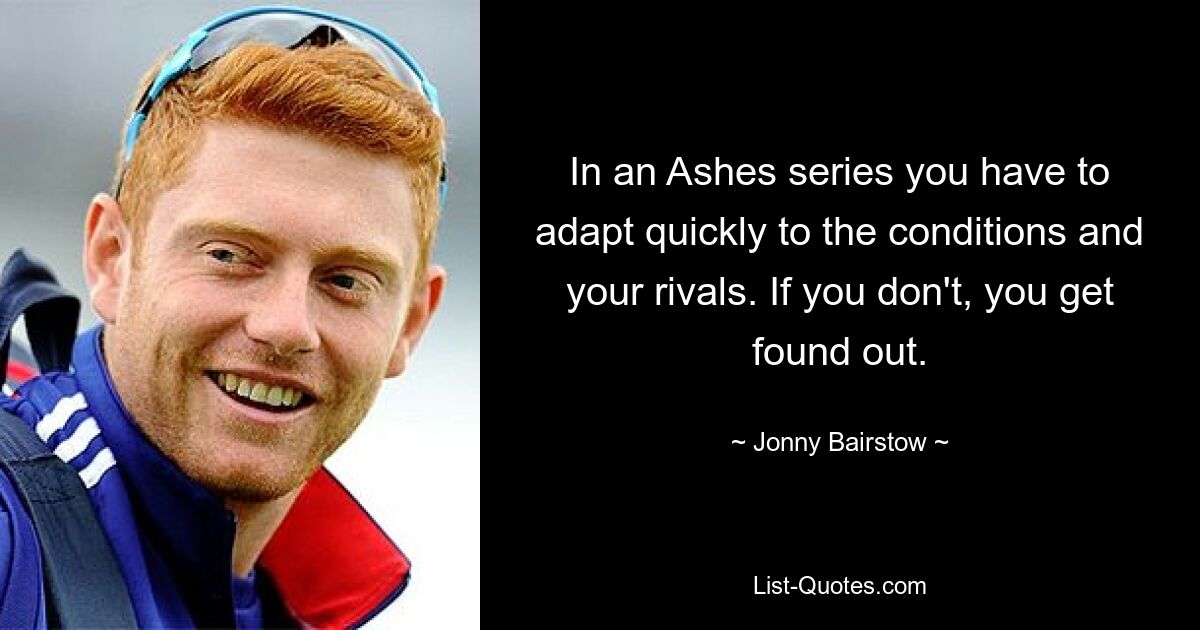 In an Ashes series you have to adapt quickly to the conditions and your rivals. If you don't, you get found out. — © Jonny Bairstow