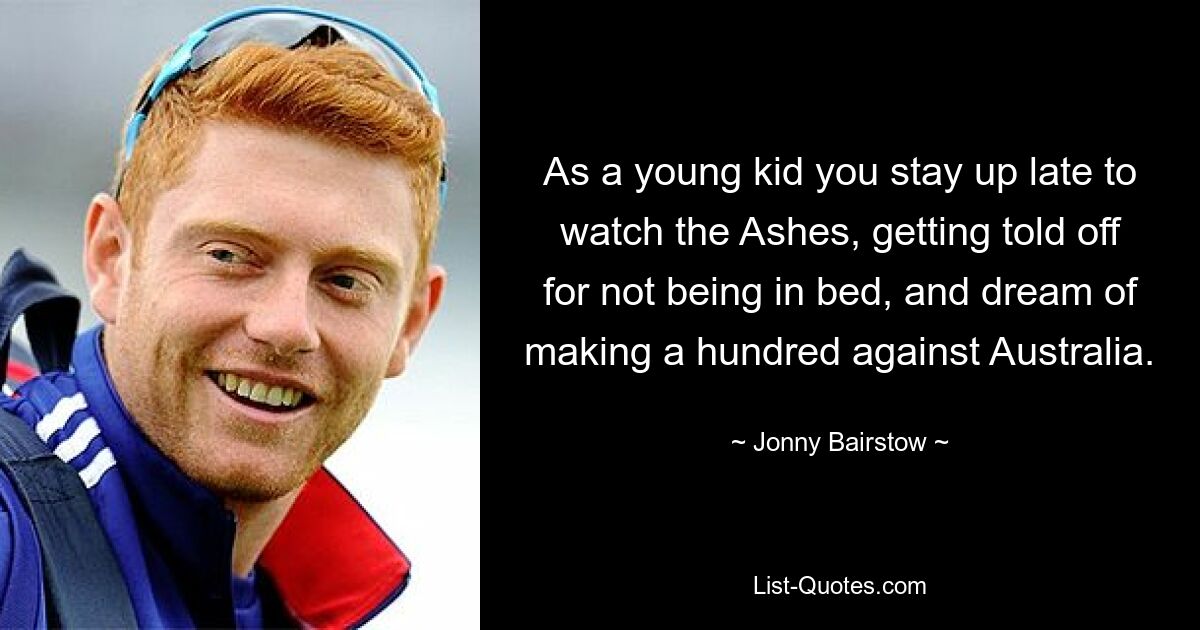 As a young kid you stay up late to watch the Ashes, getting told off for not being in bed, and dream of making a hundred against Australia. — © Jonny Bairstow