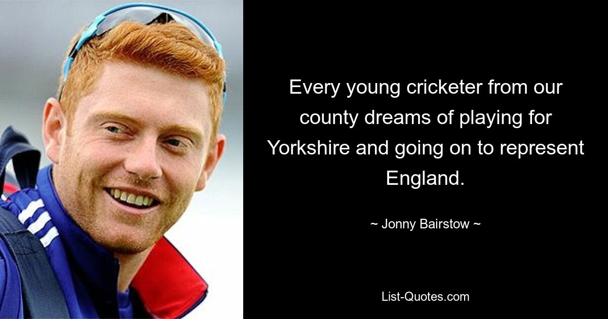 Every young cricketer from our county dreams of playing for Yorkshire and going on to represent England. — © Jonny Bairstow