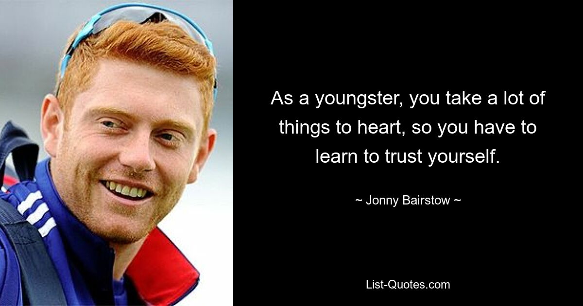 As a youngster, you take a lot of things to heart, so you have to learn to trust yourself. — © Jonny Bairstow