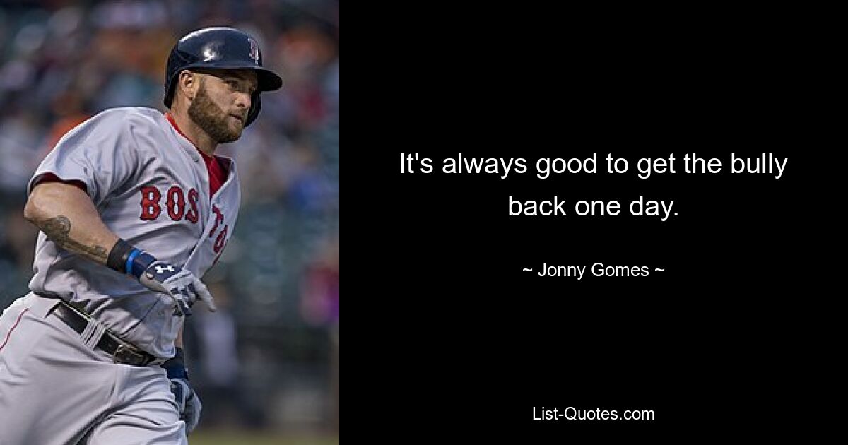 It's always good to get the bully back one day. — © Jonny Gomes