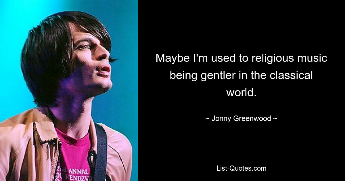 Maybe I'm used to religious music being gentler in the classical world. — © Jonny Greenwood