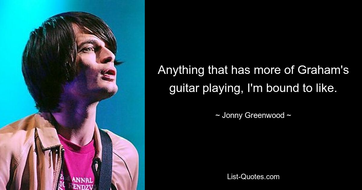 Anything that has more of Graham's guitar playing, I'm bound to like. — © Jonny Greenwood