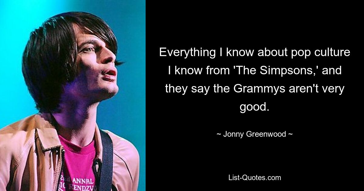 Все, что я знаю о поп-культуре, я знаю из «Симпсонов», а говорят, что «Грэмми» — это не очень хорошо. — © Джонни Гринвуд 
