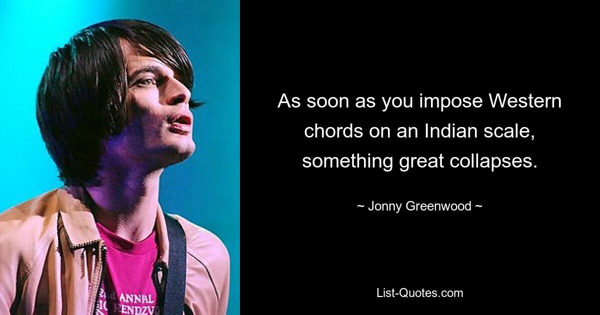 As soon as you impose Western chords on an Indian scale, something great collapses. — © Jonny Greenwood