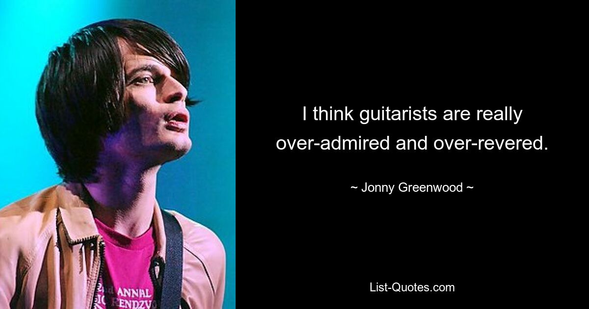 I think guitarists are really over-admired and over-revered. — © Jonny Greenwood