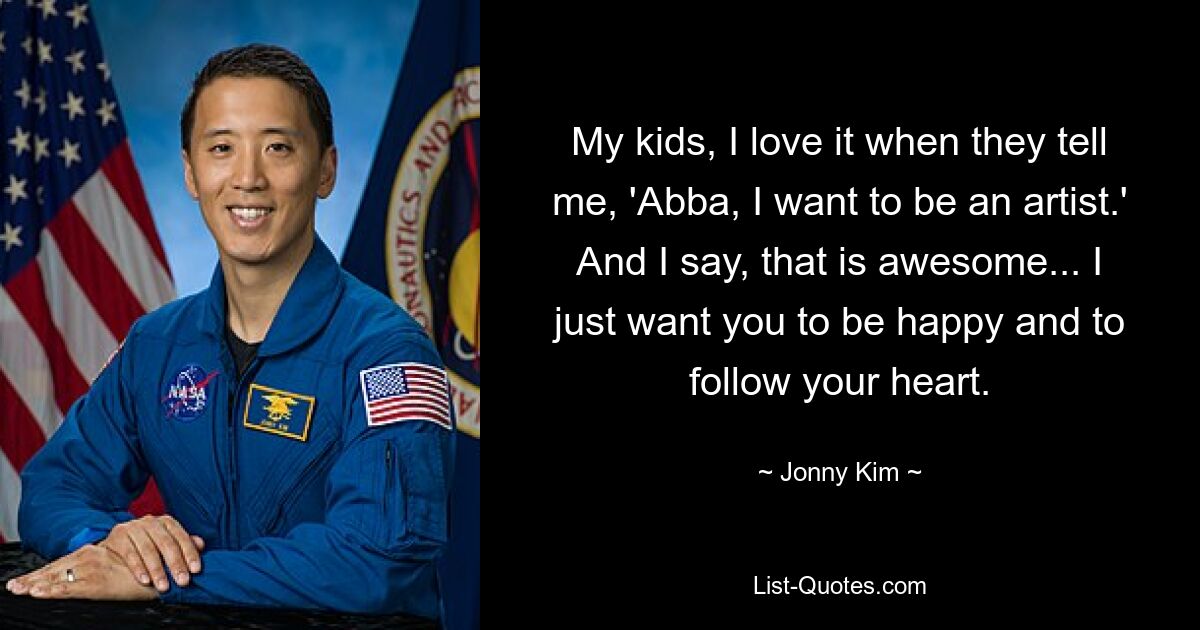 My kids, I love it when they tell me, 'Abba, I want to be an artist.' And I say, that is awesome... I just want you to be happy and to follow your heart. — © Jonny Kim