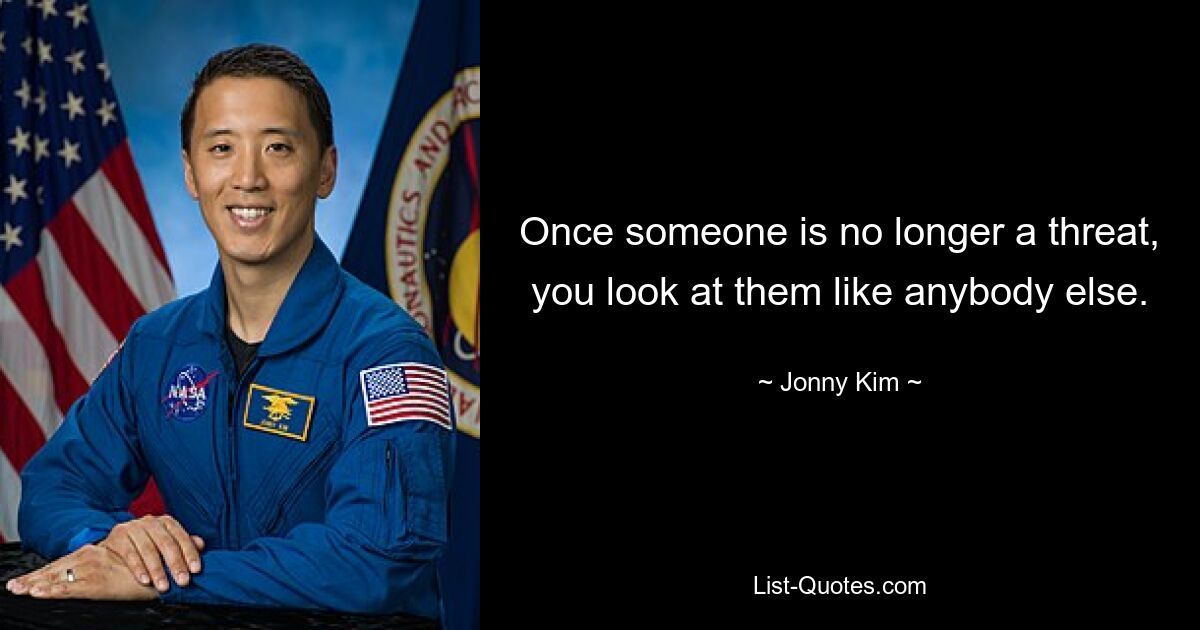 Once someone is no longer a threat, you look at them like anybody else. — © Jonny Kim