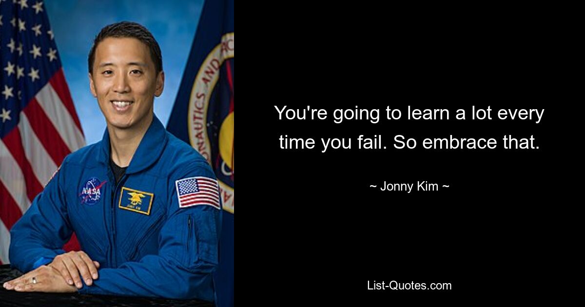 You're going to learn a lot every time you fail. So embrace that. — © Jonny Kim