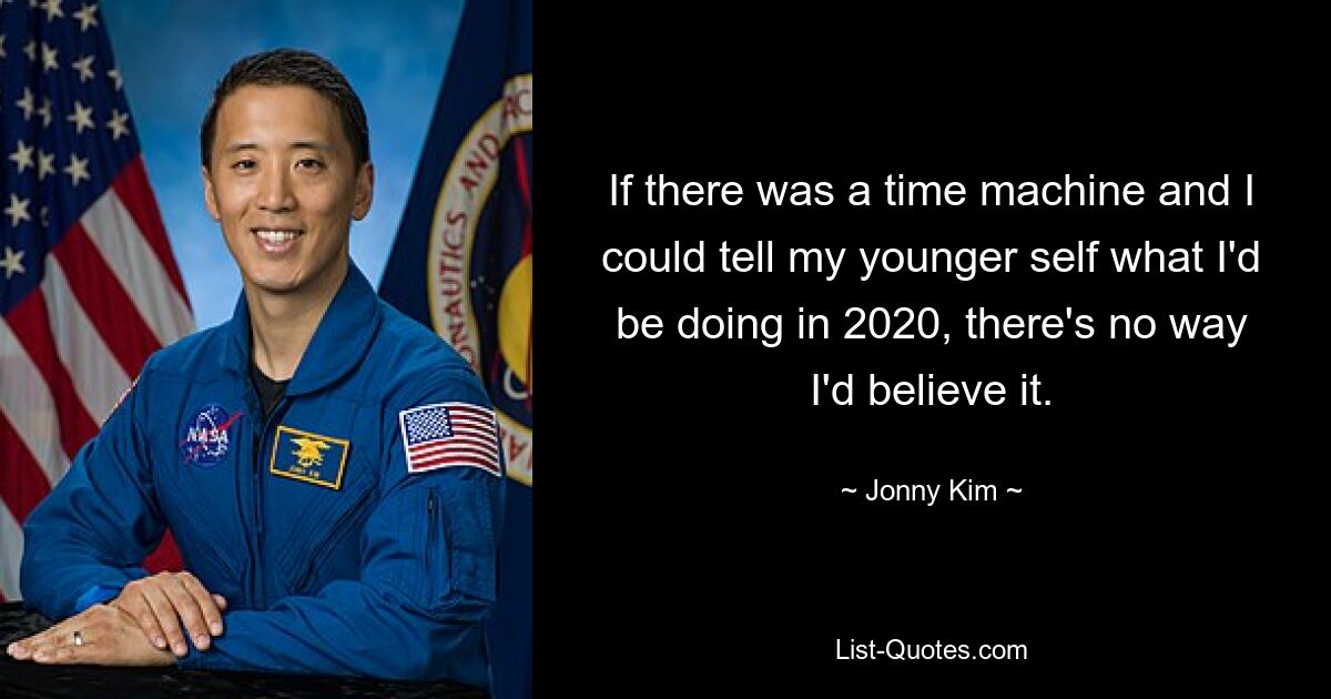 If there was a time machine and I could tell my younger self what I'd be doing in 2020, there's no way I'd believe it. — © Jonny Kim