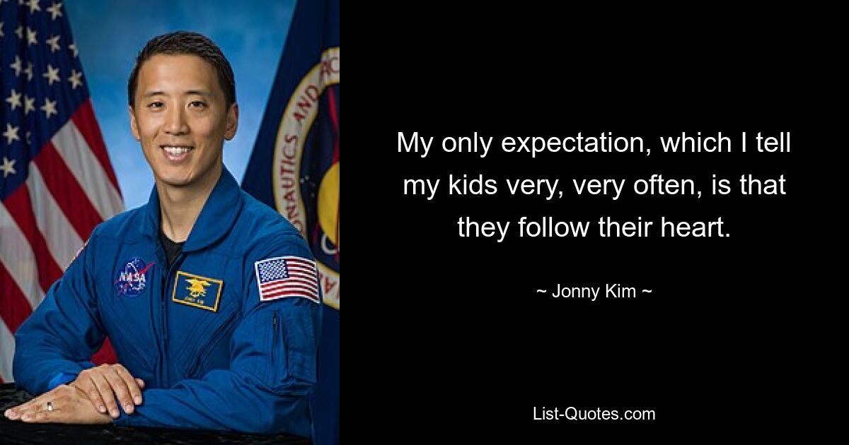 My only expectation, which I tell my kids very, very often, is that they follow their heart. — © Jonny Kim