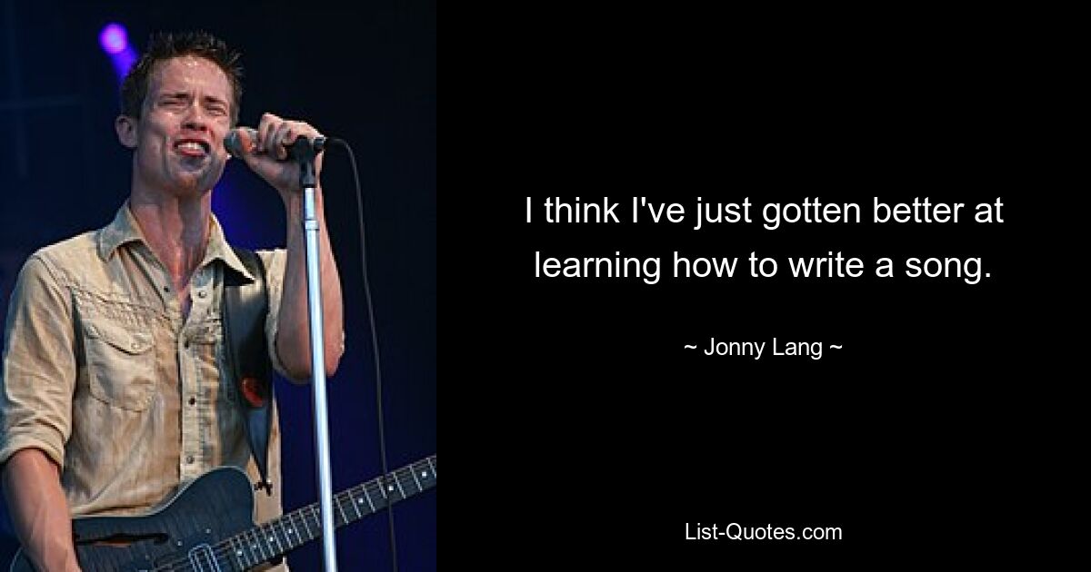 I think I've just gotten better at learning how to write a song. — © Jonny Lang